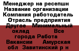 Менеджер на ресепшн › Название организации ­ Компания-работодатель › Отрасль предприятия ­ Другое › Минимальный оклад ­ 18 000 - Все города Работа » Вакансии   . Амурская обл.,Завитинский р-н